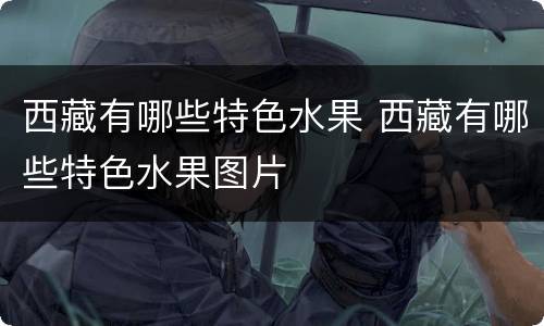西藏有哪些特色水果 西藏有哪些特色水果图片