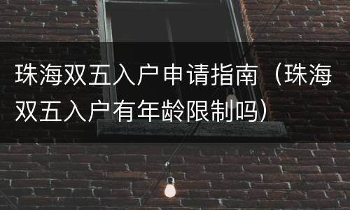珠海双五入户申请指南（珠海双五入户有年龄限制吗）