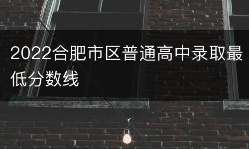 2022合肥市区普通高中录取最低分数线