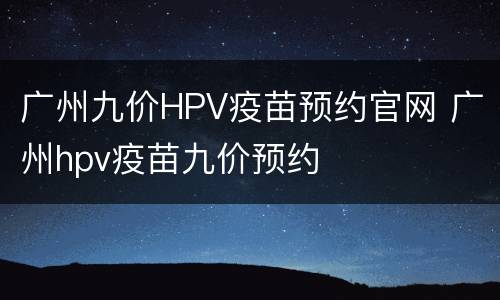 广州九价HPV疫苗预约官网 广州hpv疫苗九价预约