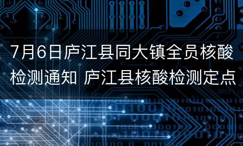 7月6日庐江县同大镇全员核酸检测通知 庐江县核酸检测定点医院