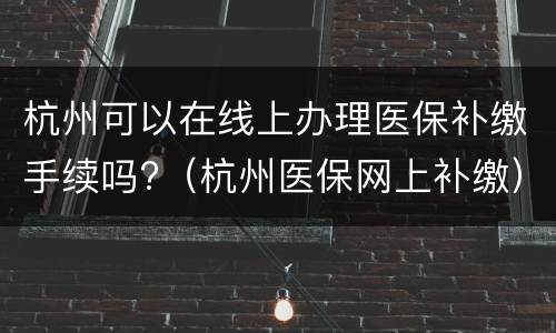 杭州可以在线上办理医保补缴手续吗?（杭州医保网上补缴）