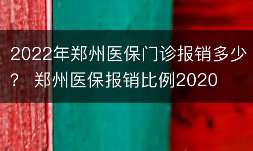 2022年郑州医保门诊报销多少？ 郑州医保报销比例2020