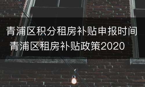 青浦区积分租房补贴申报时间 青浦区租房补贴政策2020
