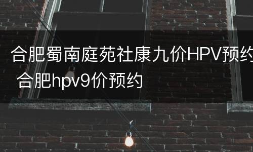 合肥蜀南庭苑社康九价HPV预约 合肥hpv9价预约