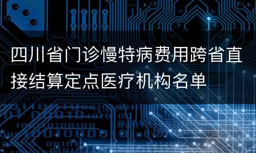 四川省门诊慢特病费用跨省直接结算定点医疗机构名单