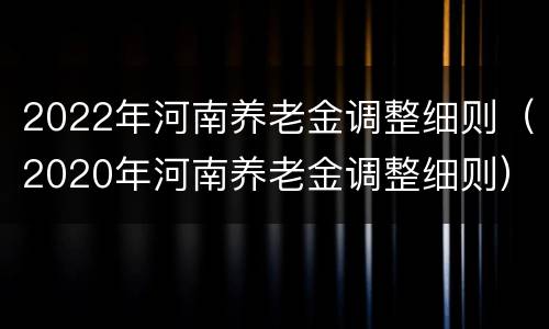 2022年河南养老金调整细则（2020年河南养老金调整细则）