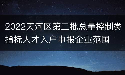 2022天河区第二批总量控制类指标人才入户申报企业范围