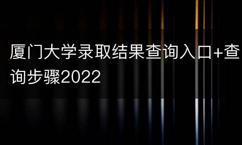 厦门大学录取结果查询入口+查询步骤2022