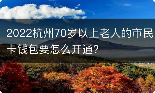 2022杭州70岁以上老人的市民卡钱包要怎么开通?