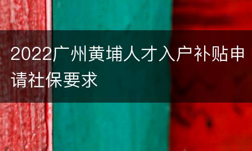 2022广州黄埔人才入户补贴申请社保要求