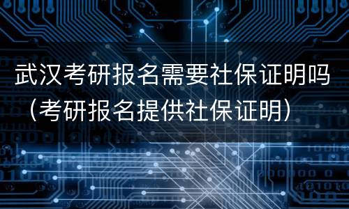武汉考研报名需要社保证明吗（考研报名提供社保证明）