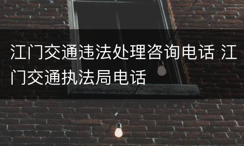 江门交通违法处理咨询电话 江门交通执法局电话