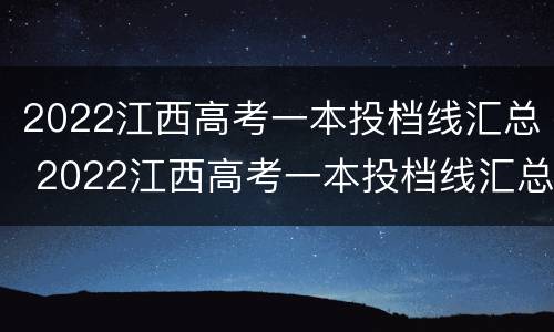 2022江西高考一本投档线汇总 2022江西高考一本投档线汇总图