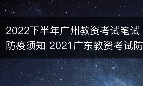 2022下半年广州教资考试笔试防疫须知 2021广东教资考试防疫要求