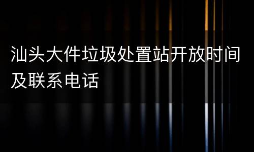 汕头大件垃圾处置站开放时间及联系电话