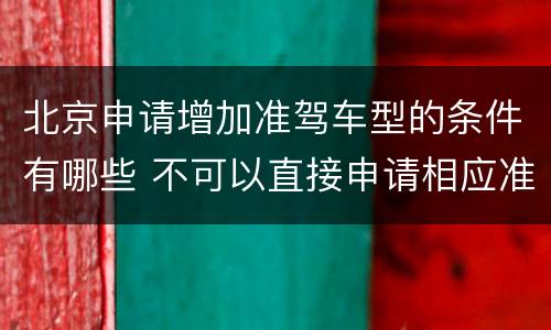 北京申请增加准驾车型的条件有哪些 不可以直接申请相应准驾车型