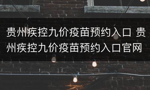 贵州疾控九价疫苗预约入口 贵州疾控九价疫苗预约入口官网