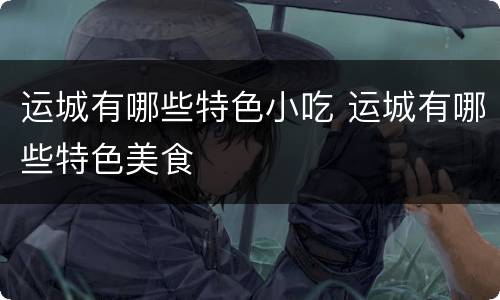 运城有哪些特色小吃 运城有哪些特色美食