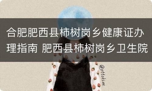 合肥肥西县柿树岗乡健康证办理指南 肥西县柿树岗乡卫生院电话