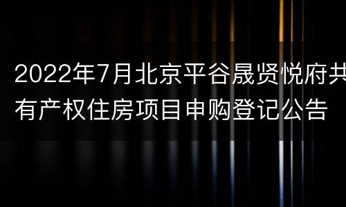 2022年7月北京平谷晟贤悦府共有产权住房项目申购登记公告