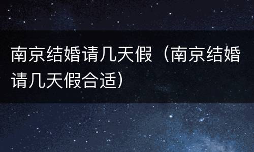 南京结婚请几天假（南京结婚请几天假合适）
