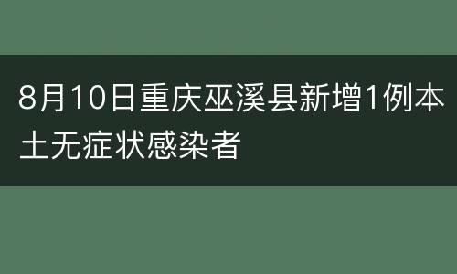 8月10日重庆巫溪县新增1例本土无症状感染者