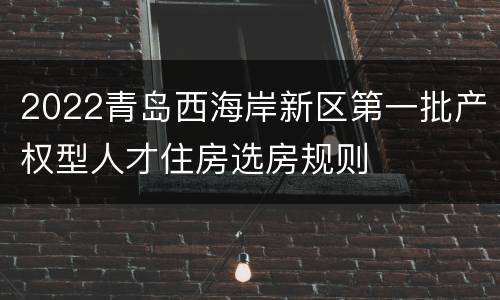 2022青岛西海岸新区第一批产权型人才住房选房规则