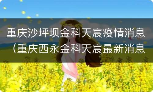 重庆沙坪坝金科天宸疫情消息（重庆西永金科天宸最新消息）