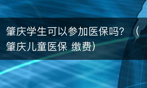 肇庆学生可以参加医保吗？（肇庆儿童医保 缴费）