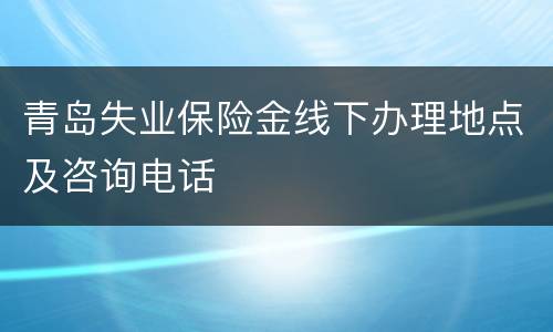 青岛失业保险金线下办理地点及咨询电话