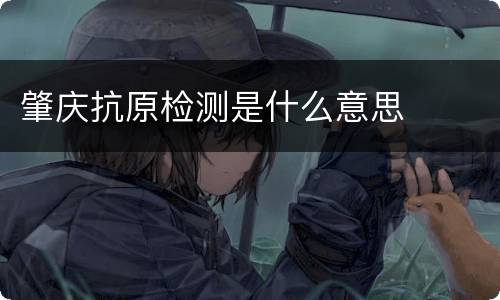 肇庆抗原检测是什么意思