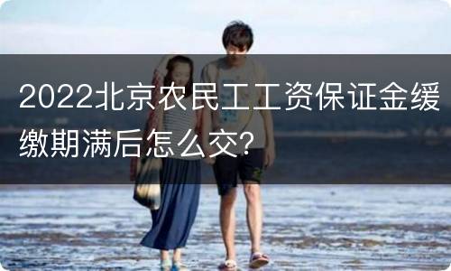 2022北京农民工工资保证金缓缴期满后怎么交？