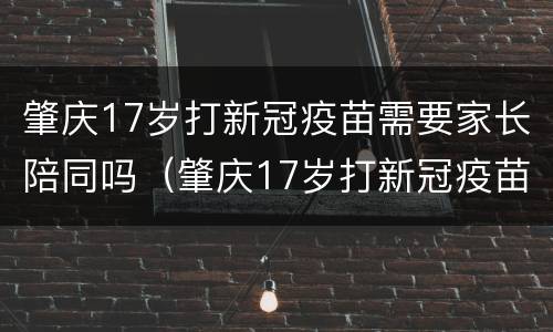 肇庆17岁打新冠疫苗需要家长陪同吗（肇庆17岁打新冠疫苗需要家长陪同吗请问）