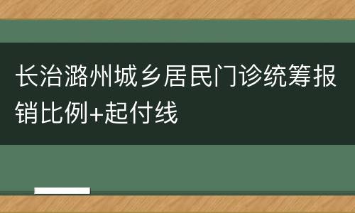 长治潞州城乡居民门诊统筹报销比例+起付线