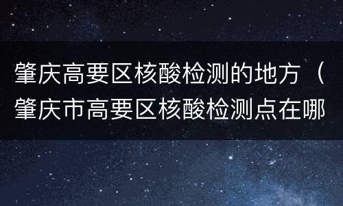 肇庆高要区核酸检测的地方（肇庆市高要区核酸检测点在哪里）