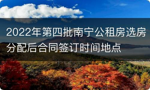 2022年第四批南宁公租房选房分配后合同签订时间地点