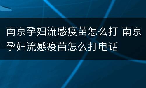 南京孕妇流感疫苗怎么打 南京孕妇流感疫苗怎么打电话