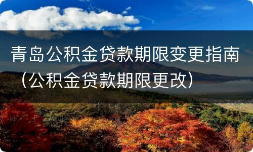 青岛公积金贷款期限变更指南（公积金贷款期限更改）
