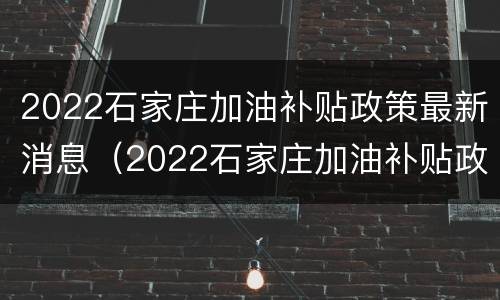2022石家庄加油补贴政策最新消息（2022石家庄加油补贴政策最新消息公布）