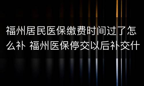 福州居民医保缴费时间过了怎么补 福州医保停交以后补交什么时候可以用