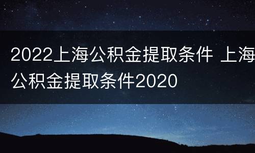 2022上海公积金提取条件 上海公积金提取条件2020