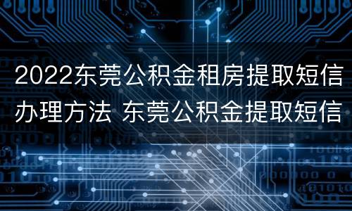 2022东莞公积金租房提取短信办理方法 东莞公积金提取短信如何办理