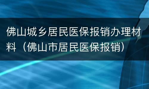 佛山城乡居民医保报销办理材料（佛山市居民医保报销）