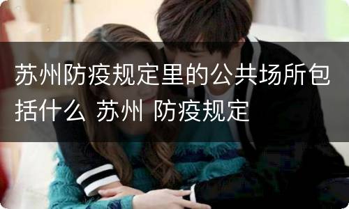 苏州防疫规定里的公共场所包括什么 苏州 防疫规定
