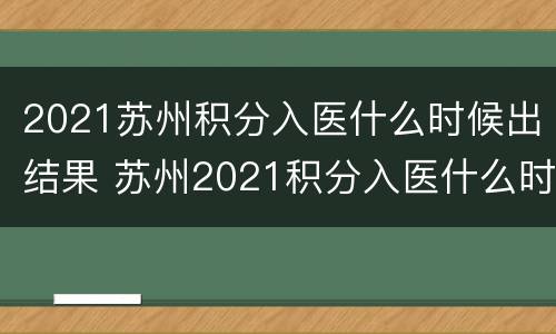 2021苏州积分入医什么时候出结果 苏州2021积分入医什么时候发卡