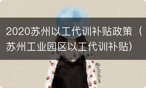 2020苏州以工代训补贴政策（苏州工业园区以工代训补贴）