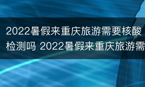 2022暑假来重庆旅游需要核酸检测吗 2022暑假来重庆旅游需要核酸检测吗