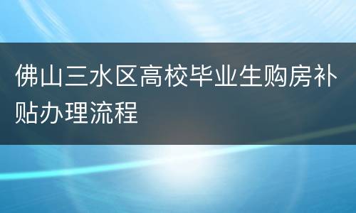 佛山三水区高校毕业生购房补贴办理流程