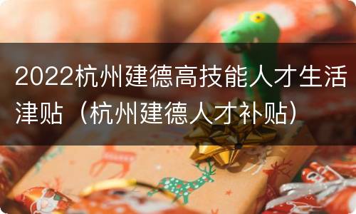 2022杭州建德高技能人才生活津贴（杭州建德人才补贴）